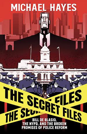 The Secret Files: Bill De Blasio, The NYPD, and The Broken Promises of Police Reform by Michael Hayes