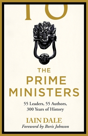 The Prime Ministers: 55 Leaders, 55 Authors, 300 Years of History by Iain Dale