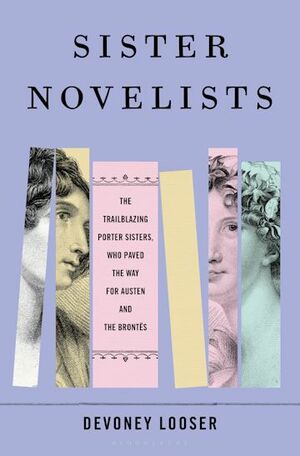 Sister Novelists: The Trailblazing Porter Sisters, Who Paved the Way for Austen and the Brontës by Devoney Looser