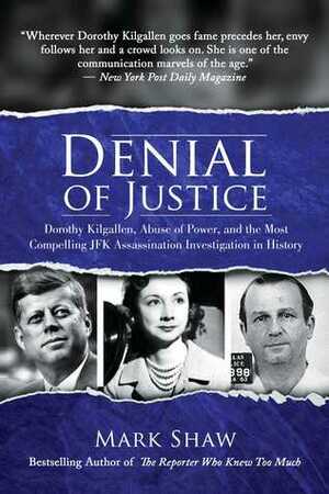 Denial of Justice: Dorothy Kilgallen, Abuse of Power, and the Most Compelling JFK Assassination Investigation in History by Mark Shaw