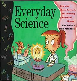 Everyday Science: Fun And Easy Projects For Making Practical Things by Shar Levine, Leslie Johnstone