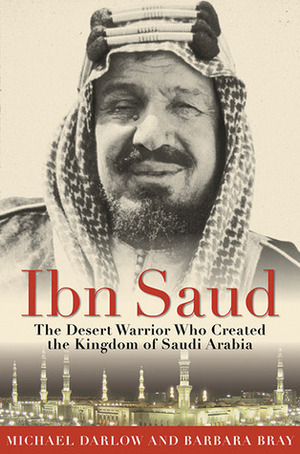 Ibn Saud: The Desert Warrior Who Created the Kingdom of Saudi Arabia by Michael Darlow, Barbara Bray