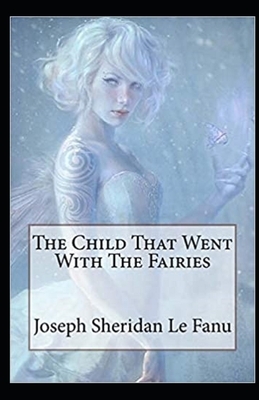 The Child That Went With The Fairies Illustrated by J. Sheridan Le Fanu