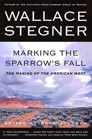 Marking the Sparrow's Fall: Wallace Stegner's American West by Wallace Stegner, Page Stegner