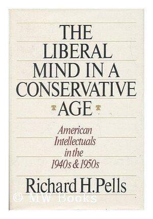 The Liberal Mind in a Conservative Age: American Intellectuals in the 1940s and 1950s by Richard H. Pells