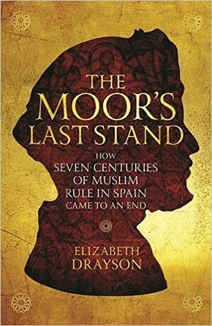 The Moor's Last Stand: How Seven Centuries of Muslim Rule in Spain Came to an End by Elizabeth Drayson