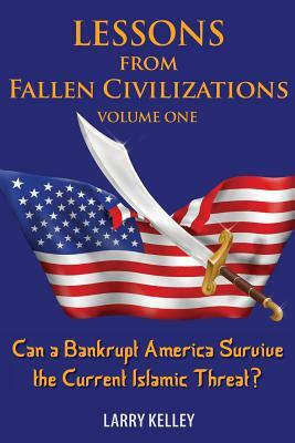 Lessons from Fallen Civilizations: Can a Bankrupt America Survive the Current Islamic Threat? by Larry Kelley