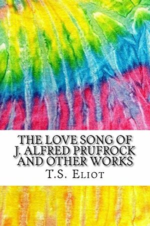 The Love Song of J. Alfred Prufrock and Other Works: Includes MLA Style Citations for Scholarly Secondary Sources, Peer-Reviewed Journal Articles and Critical Essays by T.S. Eliot