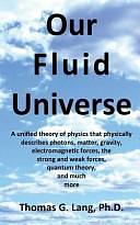 Our Fluid Universe: A Unified Theory of Physics That Physically Describes Photons, Matter, Gravity, Electromagnetic Forces, the Strong and Weak Forces, Quantum Theory, and Much More by Thomas G Lang Ph D, Thomas Lang