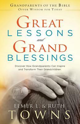 Great Lessons and Grand Blessings: Discover How Grandparents Can Inspire and Transform Their Grandchildren by Elmer L. Towns, Ruth Towns