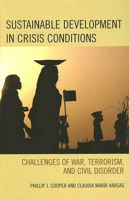 Sustainable Development in Crisis Conditions: Challenges of War, Terrorism, and Civil Disorder by Claudia María Vargas, Phillip J. Cooper