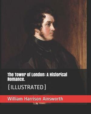 The Tower of London: A Historical Romance.: (Illustrated) by William Harrison Ainsworth