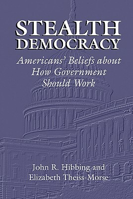 Stealth Democracy: Americans' Beliefs about How Government Should Work by Elizabeth Theiss-Morse, John R. Hibbing