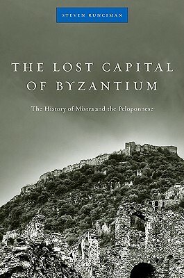 The Lost Capital of Byzantium: The History of Mistra and the Peloponnese by Steven Runciman