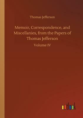 Memoir, Correspondence, and Miscellanies, from the Papers of Thomas Jefferson by Thomas Jefferson