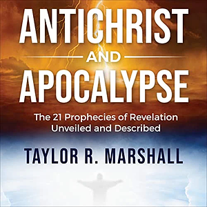 Antichrist and Apocalypse: The 21 Prophecies of Revelation Unveiled and Described by Taylor R. Marshall