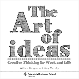 The Art of Ideas: Creative Thinking for Work and Life by William Duggan, Laura Dabalsa, Amy Murphy