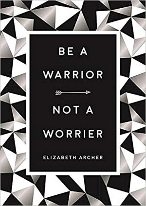 Be a Warrior, Not a Worrier: How to Fight Your Fears and Find Freedom by Elizabeth Archer