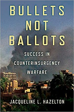 Bullets Not Ballots: Success in Counterinsurgency Warfare by Jacqueline L. Hazelton