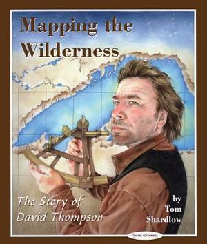 Mapping the Wilderness: The Story of David Thompson by Tom Shardlow