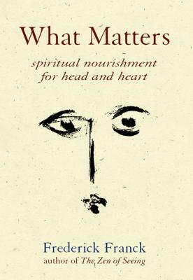 What Matters: Spiritual Nourishment for Head and Heart by Frederick Franck