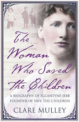 The Woman Who Saved the Children: A Biography of Eglantyne Jebb: Founder of Save the Children by Clare Mulley