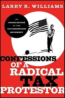 Confessions of a Radical Tax Protestor: An Inside Expose of the Tax Resistance Movement by Larry R. Williams