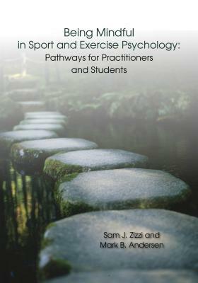 Being Mindful in Sport and Exercise Psychology: Pathways for Practitioners and Students by Mark B. Andersen, Samuel J. Zizzi