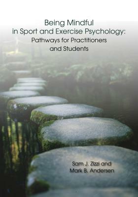 Being Mindful in Sport and Exercise Psychology: Pathways for Practitioners and Students by Samuel J. Zizzi, Mark B. Andersen