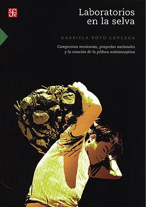 Laboratorios en la selva. Campesinos mexicanos, proyectos nacionales y la creación de la píldora anticonceptiva by Gabriela Soto Laveaga