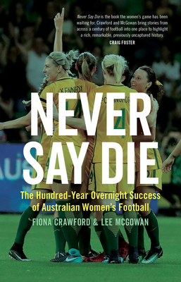 Never Say Die: The Hundred-Year Overnight Success of Australian Women's Football by Lee McGowan, Fiona Crawford