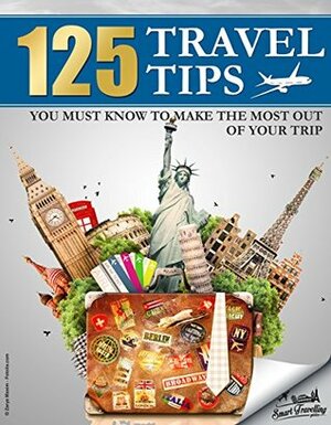 TRAVEL: 125 Travel Tips You Must Know to Make the Most Out Of Your Trip (Travel, Travel Guides, Travel Books) by Smart Travelling Guides