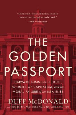 The Golden Passport: Harvard Business School, the Limits of Capitalism, and the Moral Failure of the MBA Elite by Duff McDonald