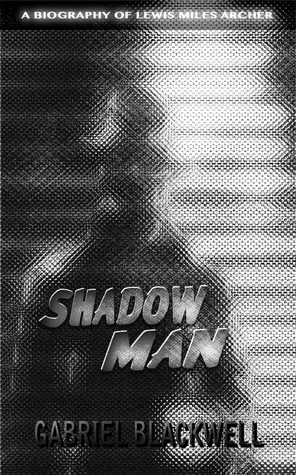 Shadow Man: A Biography of Lewis Miles Archer by Gabriel Blackwell