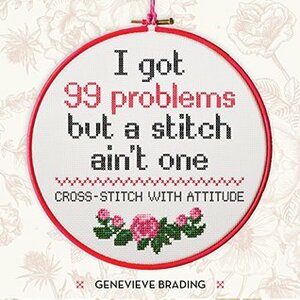 I Got 99 Problems but a Stitch Ain't One: Cross-stitch with attitude to liven up your home by Genevieve Brading