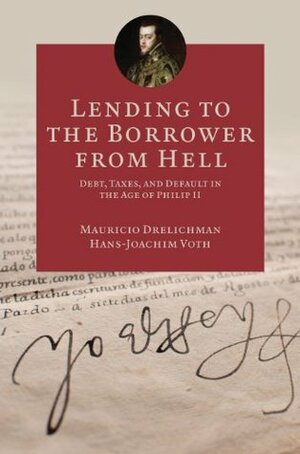 Lending to the Borrower from Hell: Debt, Taxes, and Default in the Age of Philip II (The Princeton Economic History of the Western World) by Mauricio Drelichman, Hans-Joachim Voth