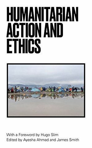Humanitarian Action and Ethics by Hugo Slim, Ayesha Ahmad, James Smith