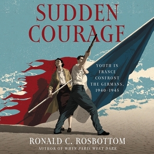 Sudden Courage: Youth in France Confront the Germans, 1940-1945 by Ronald C. Rosbottom