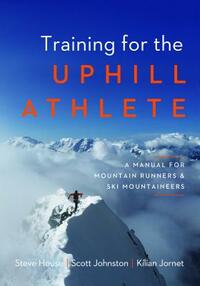 Training for the Uphill Athlete: A Manual for Mountain Runners and Ski Mountaineers by Steve House, Kilian Jornet, Scott Johnston