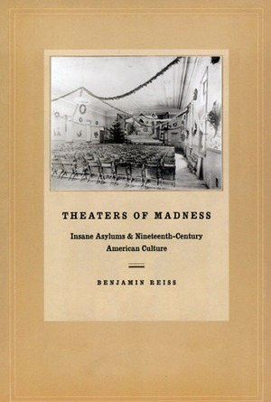 Theaters of Madness: Insane Asylums and Nineteenth-Century American Culture by Benjamin Reiss