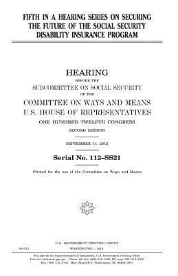 Fifth in a hearing series on securing the future of the Social Security Disability Insurance program by United States Congress, Committee On Ways and Means, United States House of Representatives