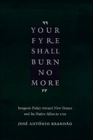 Your fyre shall burn no more: Iroquois Policy toward New France and Its Native Allies to 1701 by José António Brandão