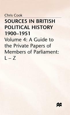 Sources in British Political History 1900-1951: Volume 4: A Guide to the Private Papers of Members of Parliament: L-Z by C. Cook, P. Jones, J. Sinclair