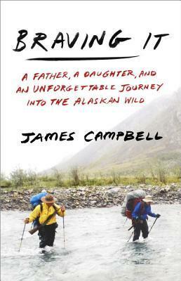 Braving It: A Father, a Daughter, and an Unforgettable Journey Into the Alaskan Wild by James Campbell