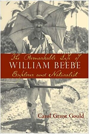 The Remarkable Life of William Beebe: Explorer And Naturalist by Carol Grant Gould