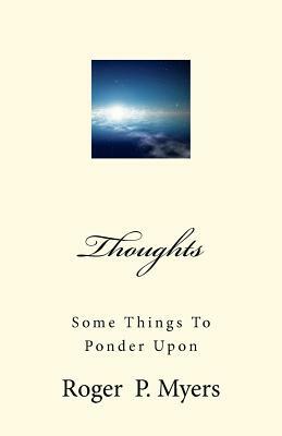 Thoughts: Some Things To Ponder Upon by Roger P. Myers