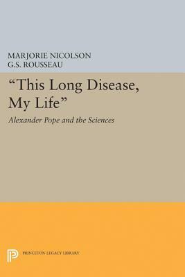 This Long Disease, My Life: Alexander Pope and the Sciences by George Sebastian Rousseau, Marjorie Hope Nicolson