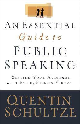 An Essential Guide to Public Speaking: Serving Your Audience with Faith, Skill, and Virtue by Quentin J. Schultze