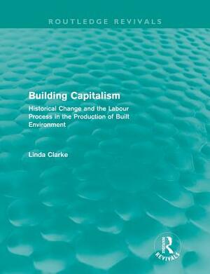 Building Capitalism (Routledge Revivals): Historical Change and the Labour Process in the Production of Built Environment by Linda Clarke