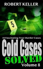 Cold Cases Solved Volume 8: 18 Fascinating True Crime Cold Cases , Finally Solved by Robert Keller